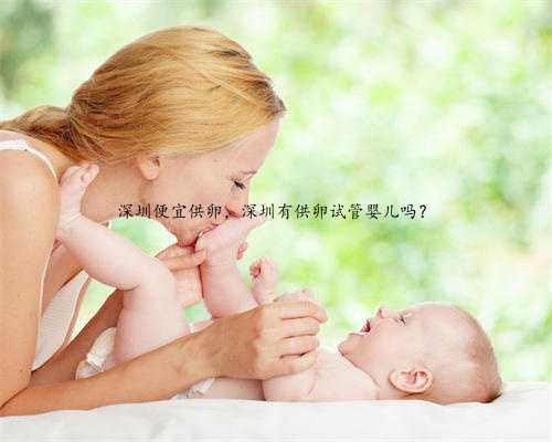 深圳便宜供卵，深圳有供卵试管婴儿吗？