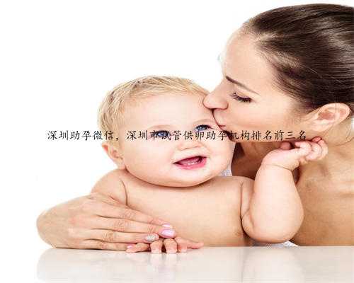 深圳助孕微信，深圳市试管供卵助孕机构排名前三名