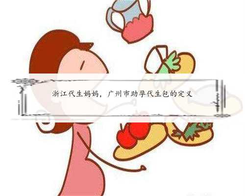 浙江代生妈妈，广州市助孕代生包的定义