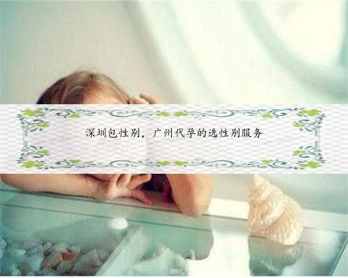 深圳包性别，广州代孕的选性别服务