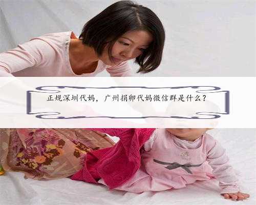 正规深圳代妈，广州捐卵代妈微信群是什么？