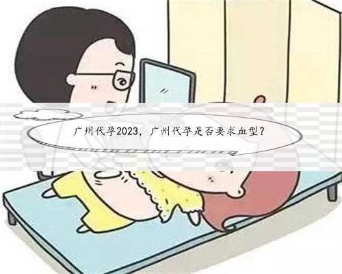 广州代孕2023，广州代孕是否要求血型？