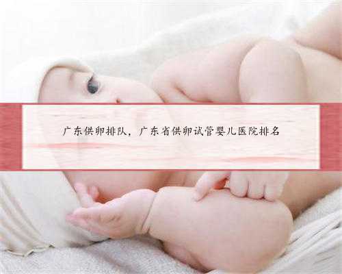 广东供卵排队，广东省供卵试管婴儿医院排名