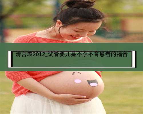 清宫表2012_试管婴儿是不孕不育患者的福音