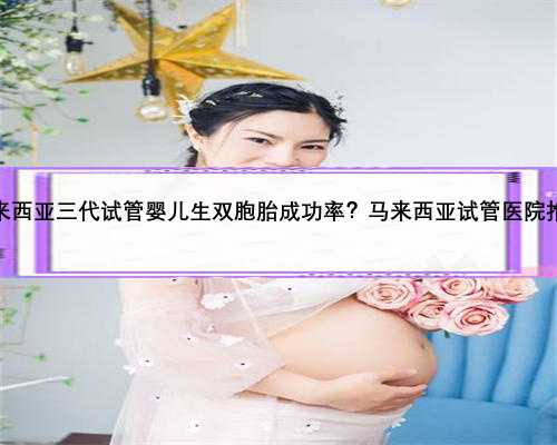 <b>马来西亚三代试管婴儿生双胞胎成功率？马来西亚试管医院推荐</b>