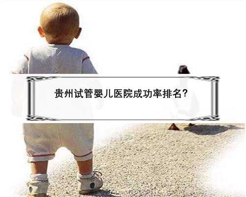 贵州试管婴儿医院成功率排名？